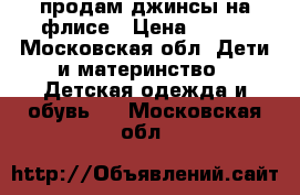 продам джинсы на флисе › Цена ­ 400 - Московская обл. Дети и материнство » Детская одежда и обувь   . Московская обл.